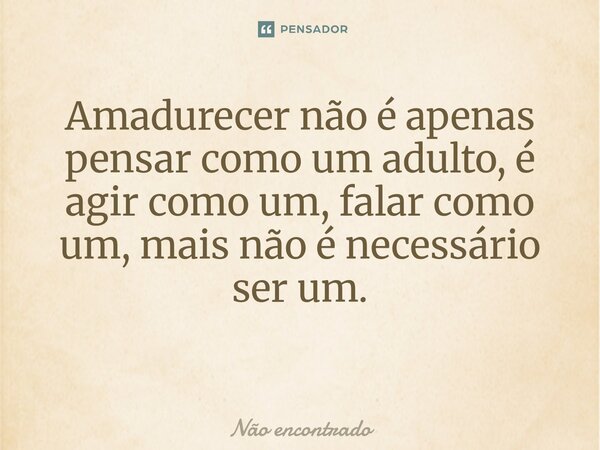 Amadurecer não é apenas pensar como um adulto, é agir como um, falar como um, mais não é necessário ser um. ⁠... Frase de Não encontrado.