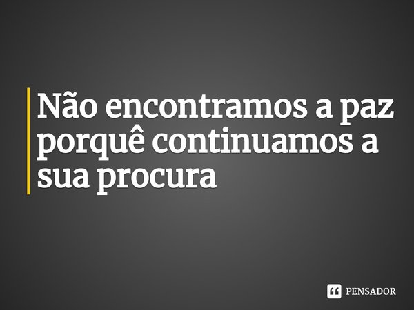 Não encontramos a paz porquê continuamos a sua procura⁠