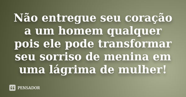 Não entregue seu coração a um homem qualquer pois ele pode transformar seu sorriso de menina em uma lágrima de mulher!