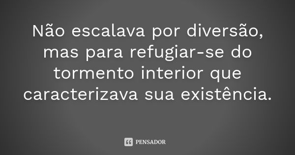 Não escalava por diversão, mas para refugiar-se do tormento interior que caracterizava sua existência.