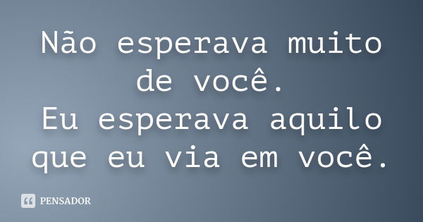 Não esperava muito de você. Eu esperava aquilo que eu via em você.