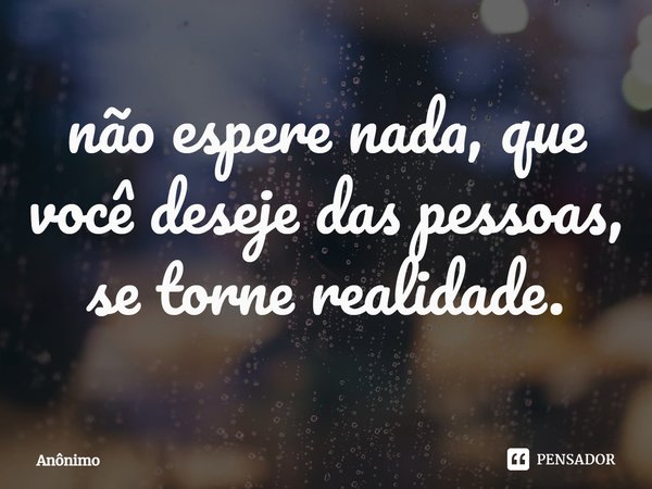 ⁠não espere nada, que você deseje das pessoas, se torne realidade.... Frase de Anônimo.