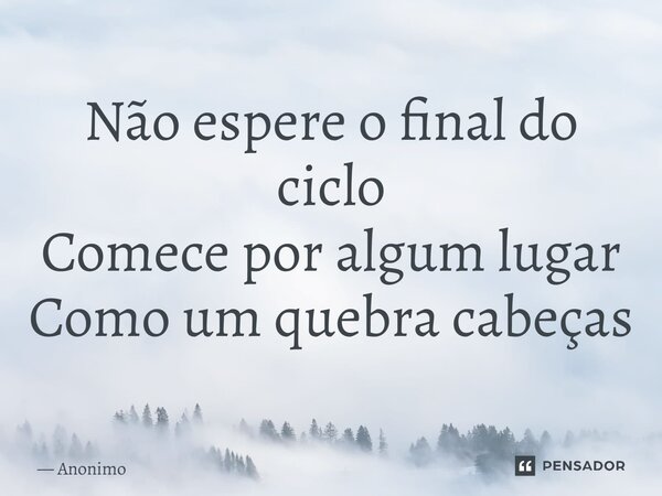 ⁠Não espere o final do ciclo Comece por algum lugar Como um quebra cabeças... Frase de Anônimo.