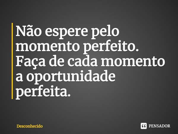 ⁠Não espere pelo momento perfeito. Faça de cada momento a oportunidade perfeita.