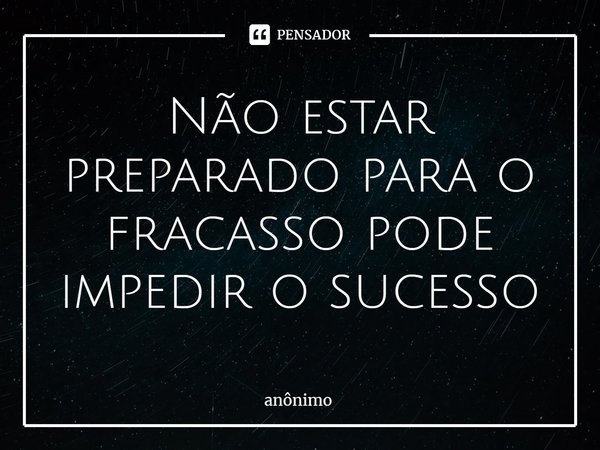 Não estar preparado para o fracasso pode impedir o sucesso... Frase de Anônimo.