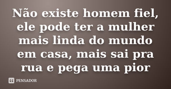 Não existe homem fiel, ele pode ter a mulher mais linda do mundo em casa, mais sai pra rua e pega uma pior