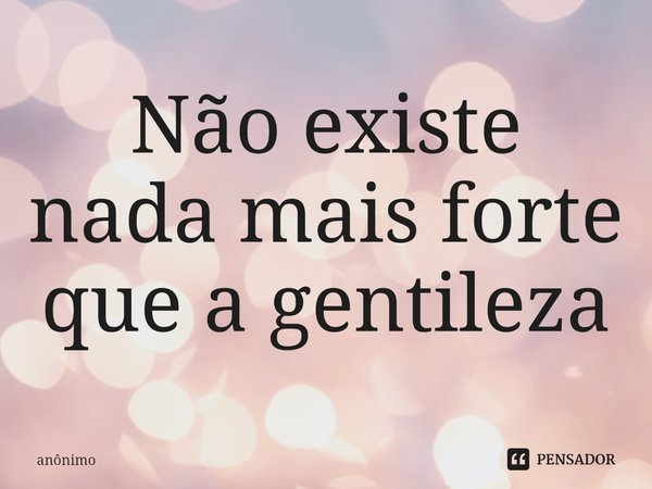 ⁠Não existe nada mais forte que a gentileza... Frase de Anônimo.