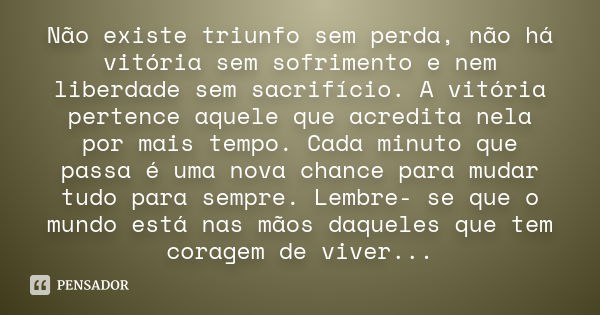 Não existe triunfo sem perda, não há vitória sem sofrimento e nem liberdade sem sacrifício. A vitória pertence aquele que acredita nela por mais tempo. Cada min