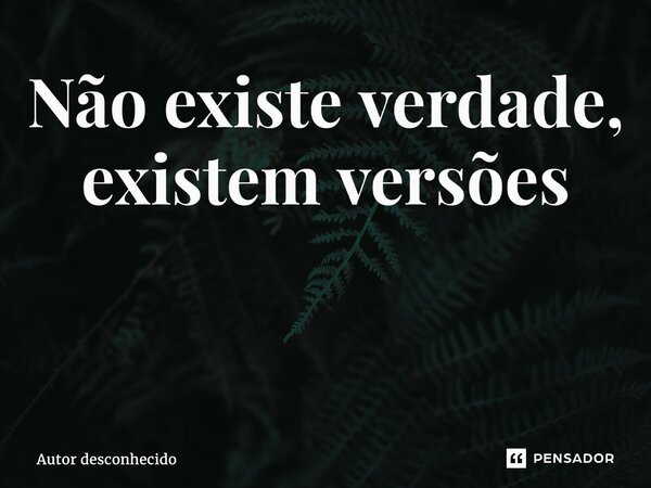 Não existe verdade, existem versões ⁠... Frase de Autor desconhecido.