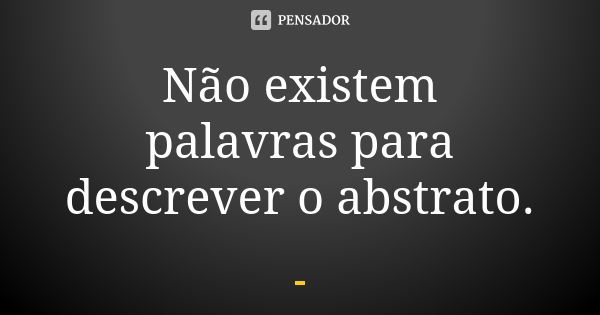 Não existem palavras para descrever o abstrato.