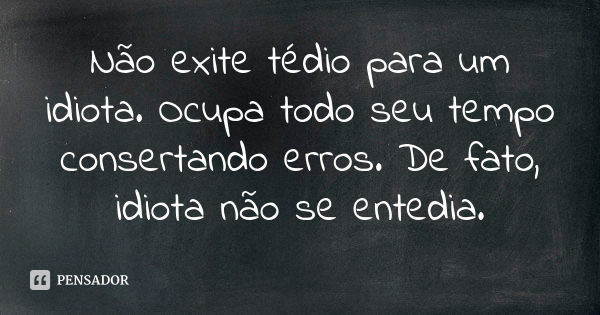 Não exite tédio para um idiota. Ocupa todo seu tempo consertando erros. De fato, idiota não se entedia.