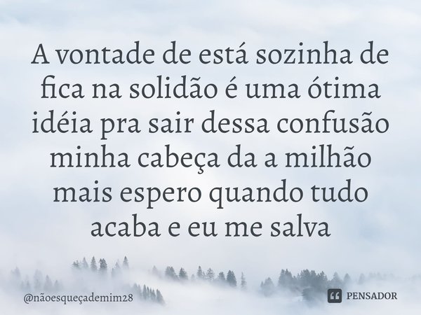 ⁠A vontade de está sozinha de fica na solidão é uma ótima idéia pra sair dessa confusão minha cabeça da a milhão mais espero quando tudo acaba e eu me salva... Frase de nãoesqueçademim28.