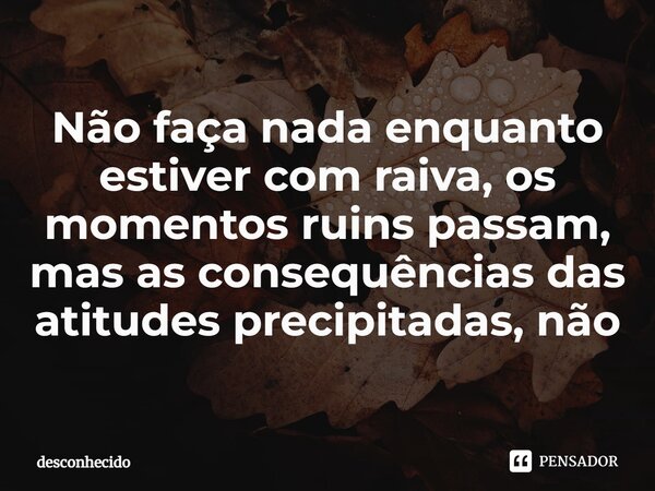 ⁠Não faça nada enquanto estiver com raiva, os momentos ruins passam, mas as consequências das atitudes precipitadas, não