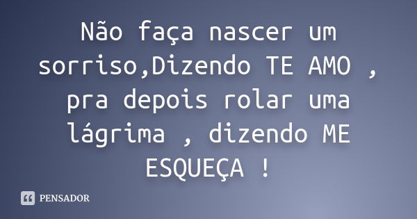 Não faça nascer um sorriso,Dizendo TE AMO , pra depois rolar uma lágrima , dizendo ME ESQUEÇA !... Frase de Desconhecido(a).