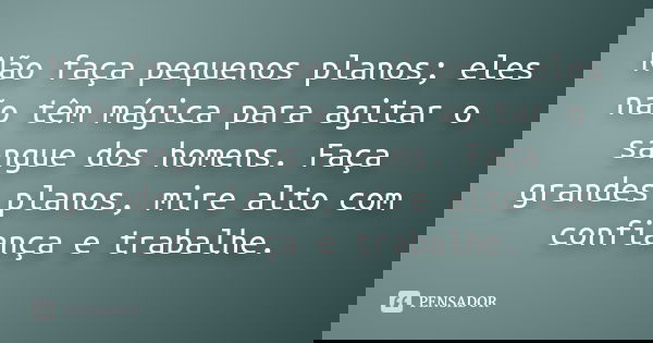 Não faça pequenos planos; eles não têm mágica para agitar o sangue dos homens. Faça grandes planos, mire alto com confiança e trabalhe.