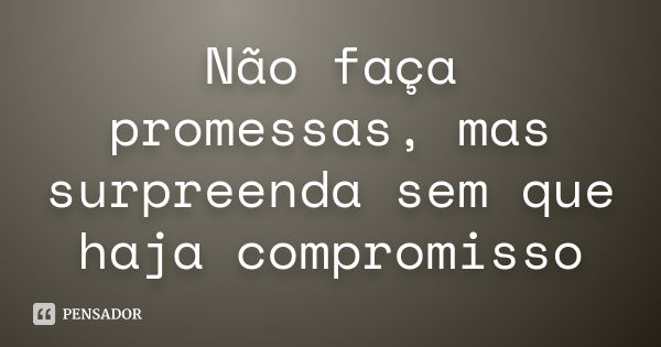 Não faça promessas, mas surpreenda sem que haja compromisso