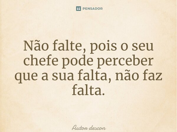 ⁠Não falte, pois o seu chefe pode perceber que a sua falta, não faz falta.... Frase de Autor desconhecido.