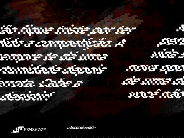 ⁠Não fique triste por ter perdido a competição. A vida sempre te dá uma nova oportunidade depois de uma derrota. Cabe a você não desistir!