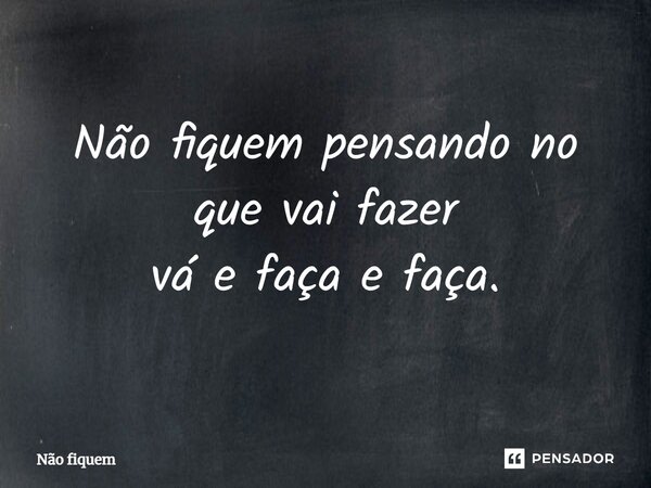 ⁠Não fiquem pensando no que vai fazer vá e faça e faça.... Frase de Não fiquem.