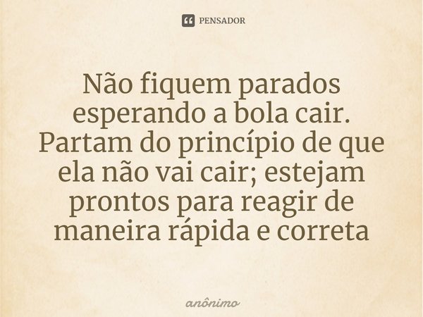 ⁠Não fiquem parados esperando a bola cair. Partam do princípio de que ela não vai cair; estejam prontos para reagir de maneira rápida e correta... Frase de Anônimo.