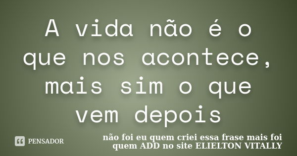 A vida não é o que nos acontece, mais sim o que vem depois... Frase de não foi eu quem criei essa frase mais foi quem ADD no site ELIELTON VITALLY.