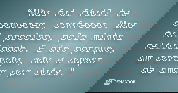 “Não foi fácil te esquecer, confesso. Mas foi preciso, pela minha felicidade. E até porque, um coração, não é capaz de amar por dois.”