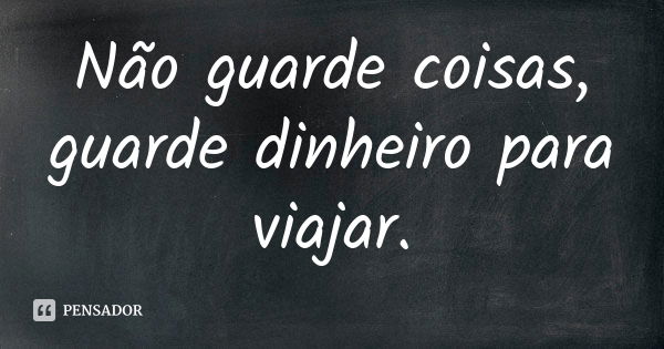 Não guarde coisas, guarde dinheiro para viajar.