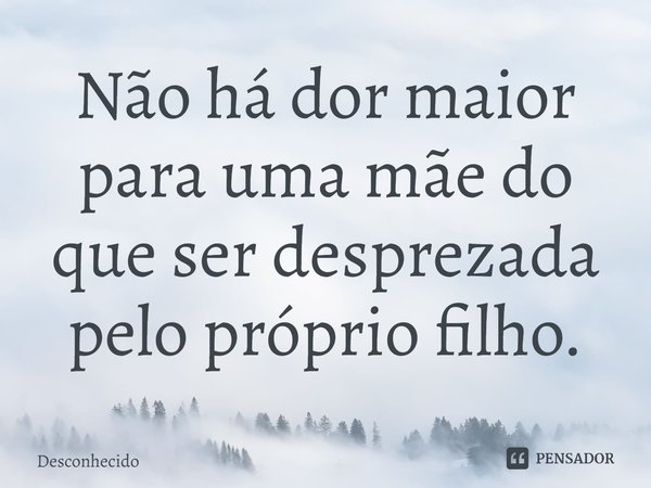 ⁠Não há dor maior para uma mãe do que ser desprezada pelo próprio filho.