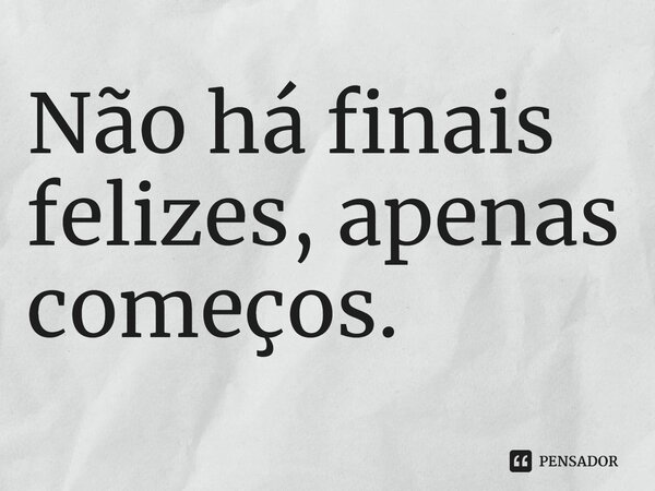 ⁠Não há finais felizes, apenas começos.