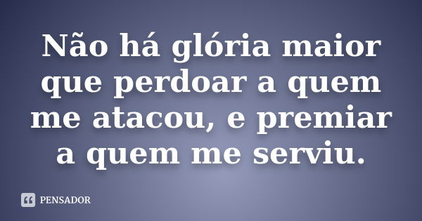 Não há glória maior que perdoar a quem me atacou, e premiar a quem me serviu.