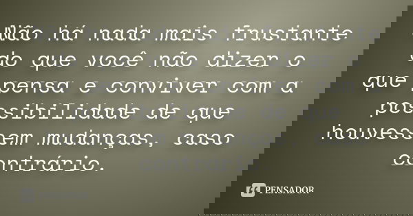 Não há nada mais frustante do que você não dizer o que pensa e conviver com a possibilidade de que houvessem mudanças, caso contrário.... Frase de Anônimo.