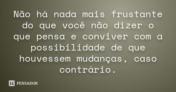 Não há nada mais frustante do que você não dizer o que pensa e conviver com a possibilidade de que houvessem mudanças, caso contrário.... Frase de Anônimo.