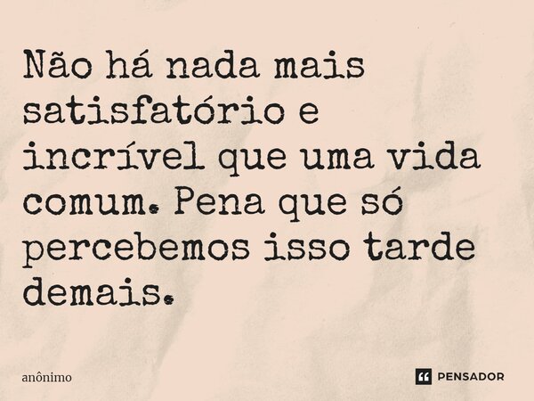 ⁠Não há nada mais satisfatório e incrível que uma vida comum. Pena que só percebemos isso tarde demais.... Frase de Anônimo.