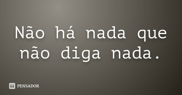 Não há nada que não diga nada.