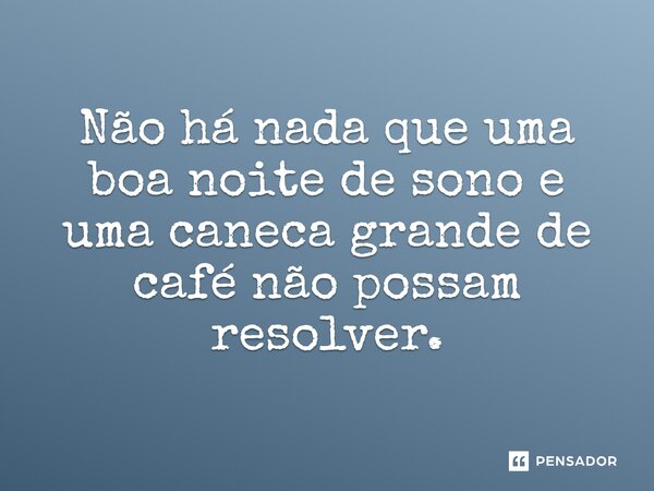 ⁠Não há nada que uma boa noite de sono e uma caneca grande de café não possam resolver.