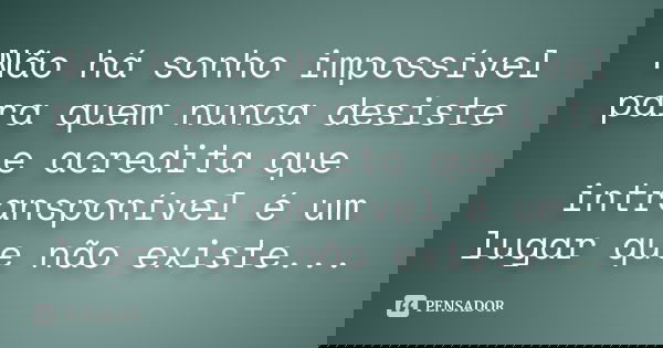 Não há sonho impossível para quem nunca desiste e acredita que intransponível é um lugar que não existe...