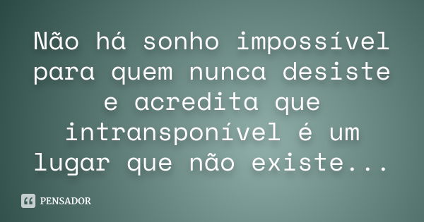 Não há sonho impossível para quem nunca desiste e acredita que intransponível é um lugar que não existe...