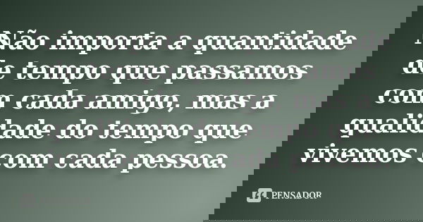 Não importa a quantidade de tempo que passamos com cada amigo, mas a qualidade do tempo que vivemos com cada pessoa.... Frase de Anônimo.