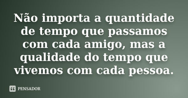 Não importa a quantidade de tempo que passamos com cada amigo, mas a qualidade do tempo que vivemos com cada pessoa.... Frase de Anônimo.