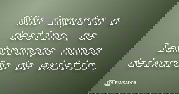 Não importa o destino, as lembranças nunca deixarão de existir.