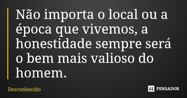 Não importa o local ou a época que vivemos, a honestidade sempre será o bem mais valioso do homem.