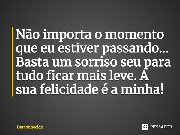 ⁠Não importa o momento que eu estiver passando... Basta um sorriso seu para tudo ficar mais leve. A sua felicidade é a minha!