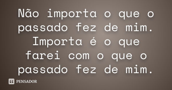 Não importa o que o passado fez de mim. Importa é o que farei com o que o passado fez de mim.