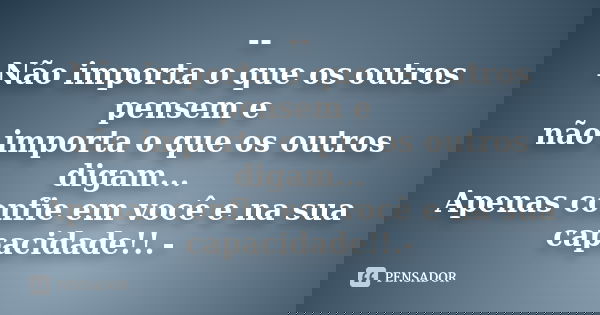 -- Não importa o que os outros pensem e não importa o que os outros digam... Apenas confie em você e na sua capacidade!!.-