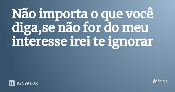Não importa o que você diga,se não for do meu interesse irei te ignorar... Frase de Anônimo.