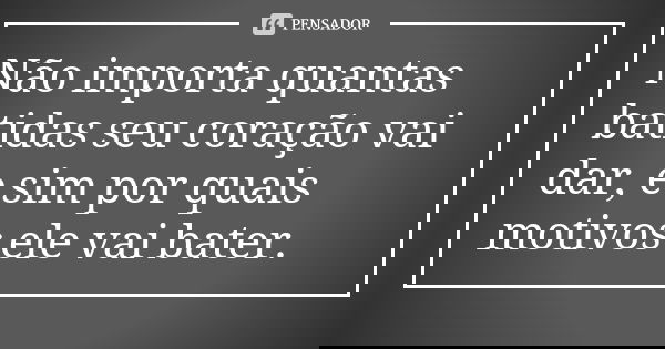 Não importa quantas batidas seu coração vai dar, e sim por quais motivos ele vai bater.