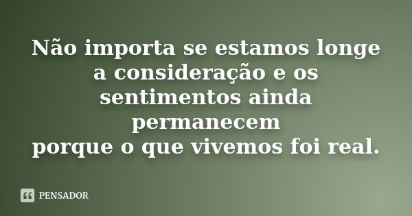 Não importa se estamos longe a consideração e os sentimentos ainda permanecem porque o que vivemos foi real.... Frase de anônimo.