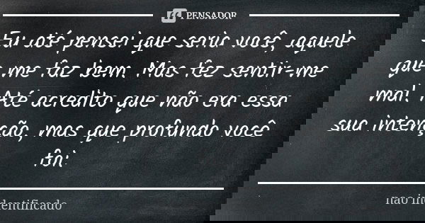 Eu até pensei que seria você, aquele que me faz bem. Mas fez sentir-me mal. Até acredito que não era essa sua intenção, mas que profundo você foi.... Frase de NÃO INDENTIFICADO.
