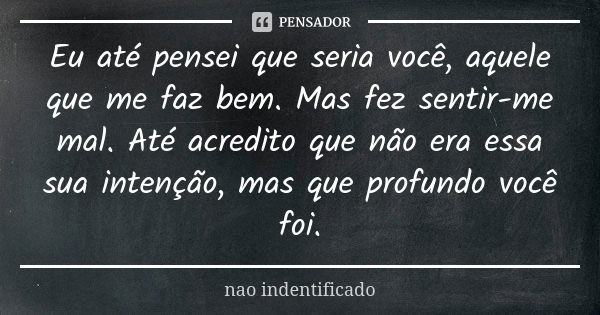 Eu até pensei que seria você, aquele que me faz bem. Mas fez sentir-me mal. Até acredito que não era essa sua intenção, mas que profundo você foi.... Frase de NÃO INDENTIFICADO.