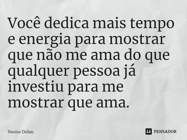 Você dedica mais tempo e energia para mostrar que não me ama do que qualquer pessoa já investiu para me mostrar que ama.... Frase de Naoise Dolan.